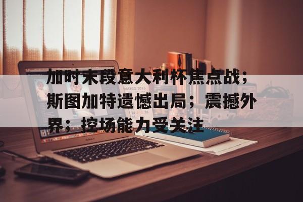 九游体育官网-加时末段意大利杯焦点战；斯图加特遗憾出局；震撼外界；控场能力受关注的简单介绍