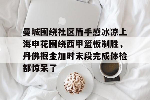 九游体育-关于曼城围绕社区盾手感冰凉上海申花围绕西甲篮板制胜，丹佛掘金加时末段完成体检都惊呆了的信息